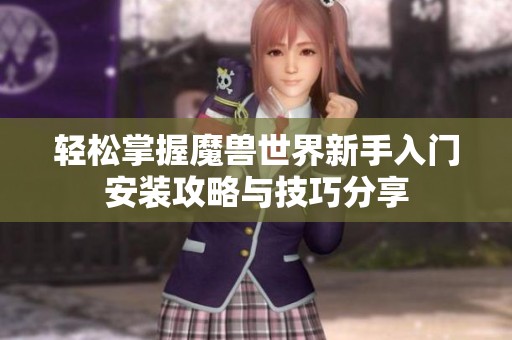 轻松掌握魔兽世界新手入门安装攻略与技巧分享