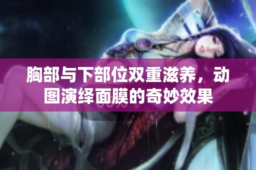 胸部与下部位双重滋养，动图演绎面膜的奇妙效果