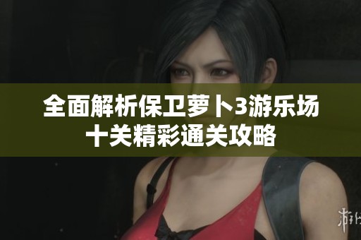 全面解析保卫萝卜3游乐场十关精彩通关攻略