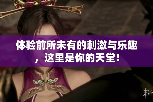 体验前所未有的刺激与乐趣，这里是你的天堂！