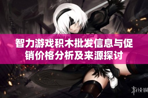 智力游戏积木批发信息与促销价格分析及来源探讨