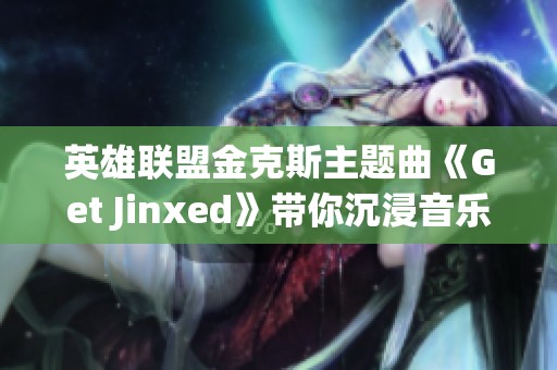 英雄联盟金克斯主题曲《Get Jinxed》带你沉浸音乐与游戏的完美结合