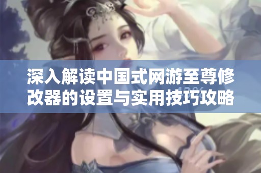 深入解读中国式网游至尊修改器的设置与实用技巧攻略