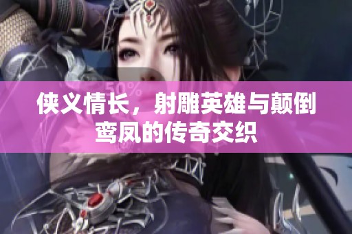 侠义情长，射雕英雄与颠倒鸾凤的传奇交织