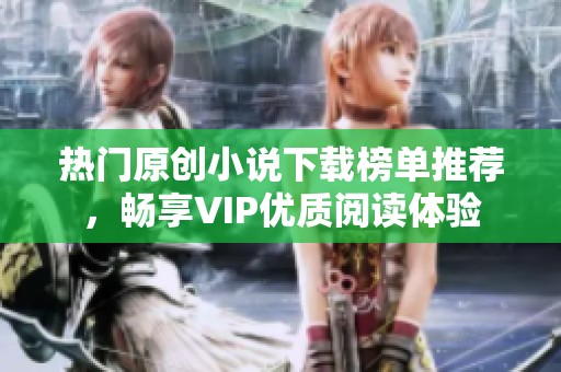 热门原创小说下载榜单推荐，畅享VIP优质阅读体验