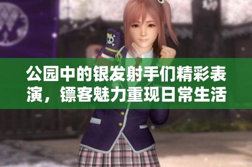 公园中的银发射手们精彩表演，镖客魅力重现日常生活