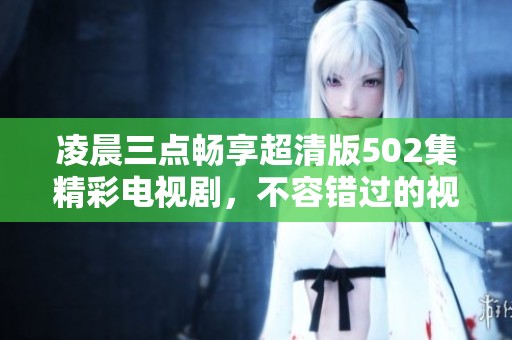凌晨三点畅享超清版502集精彩电视剧，不容错过的视听盛宴！
