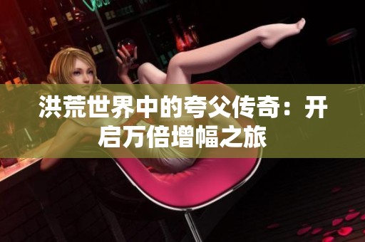 洪荒世界中的夸父传奇：开启万倍增幅之旅
