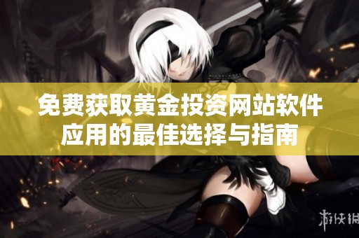 免费获取黄金投资网站软件应用的最佳选择与指南