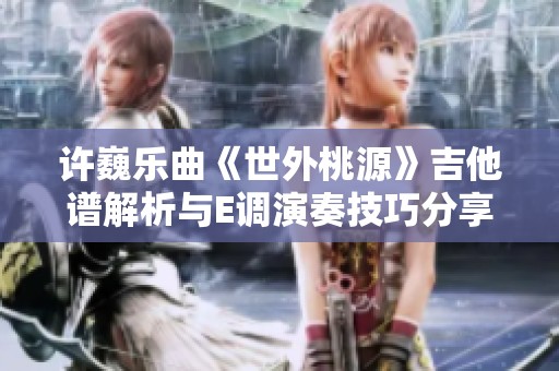 许巍乐曲《世外桃源》吉他谱解析与E调演奏技巧分享