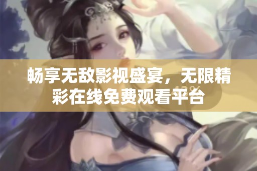 畅享无敌影视盛宴，无限精彩在线免费观看平台