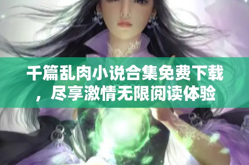 千篇乱肉小说合集免费下载，尽享激情无限阅读体验