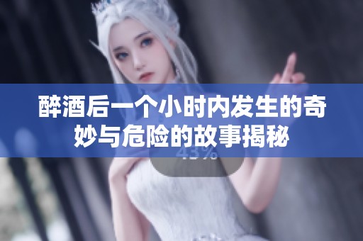 醉酒后一个小时内发生的奇妙与危险的故事揭秘