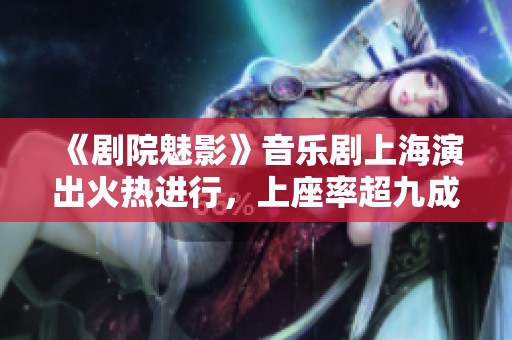 《剧院魅影》音乐剧上海演出火热进行，上座率超九成