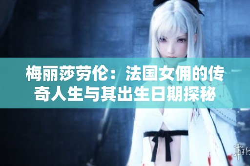 梅丽莎劳伦：法国女佣的传奇人生与其出生日期探秘