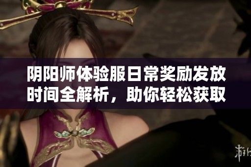 阴阳师体验服日常奖励发放时间全解析，助你轻松获取福利