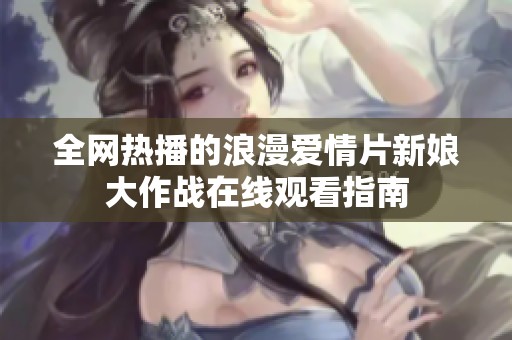 全网热播的浪漫爱情片新娘大作战在线观看指南