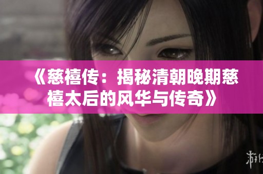 《慈禧传：揭秘清朝晚期慈禧太后的风华与传奇》