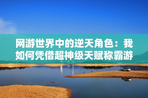 网游世界中的逆天角色：我如何凭借超神级天赋称霸游戏圈