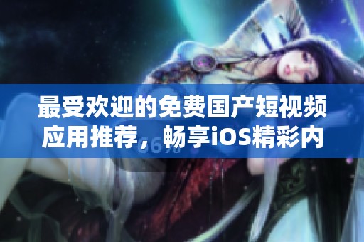 最受欢迎的免费国产短视频应用推荐，畅享iOS精彩内容