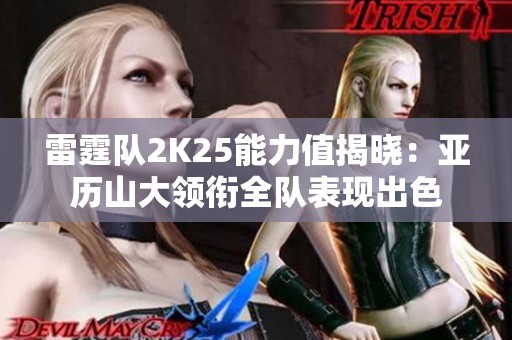 雷霆队2K25能力值揭晓：亚历山大领衔全队表现出色