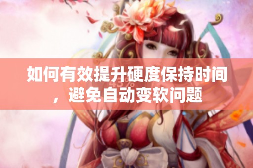 如何有效提升硬度保持时间，避免自动变软问题