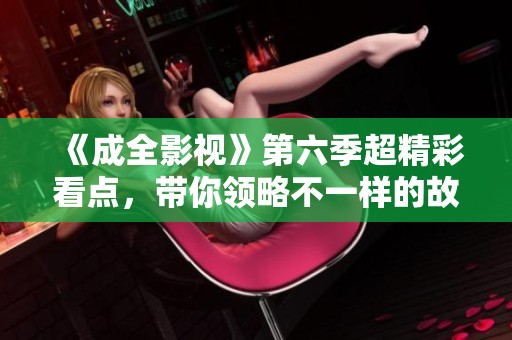 《成全影视》第六季超精彩看点，带你领略不一样的故事魅力