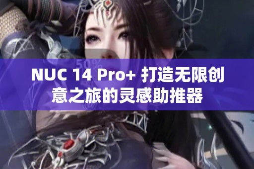 NUC 14 Pro+ 打造无限创意之旅的灵感助推器
