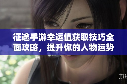 征途手游幸运值获取技巧全面攻略，提升你的人物运势