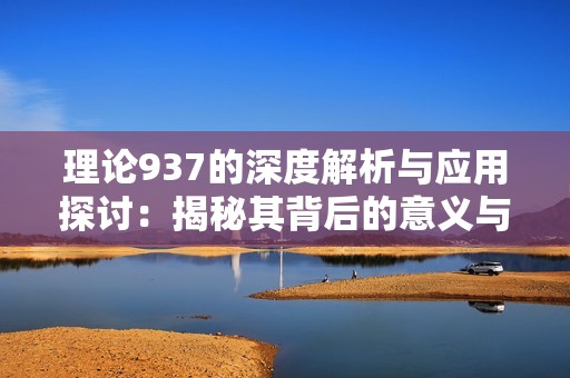 理论937的深度解析与应用探讨：揭秘其背后的意义与价值