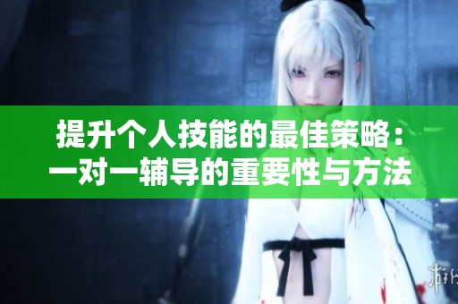提升个人技能的最佳策略：一对一辅导的重要性与方法