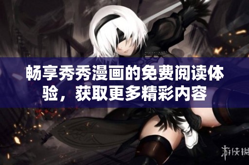 畅享秀秀漫画的免费阅读体验，获取更多精彩内容