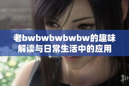 老bwbwbwbwbw的趣味解读与日常生活中的应用