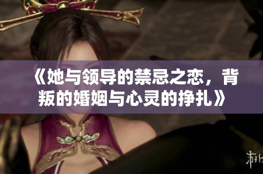 《她与领导的禁忌之恋，背叛的婚姻与心灵的挣扎》