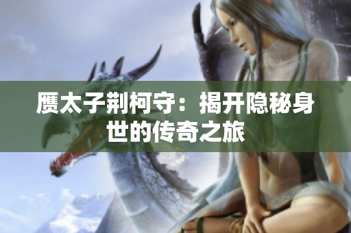 赝太子荆柯守：揭开隐秘身世的传奇之旅