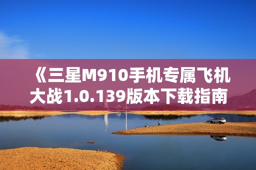 《三星M910手机专属飞机大战1.0.139版本下载指南》