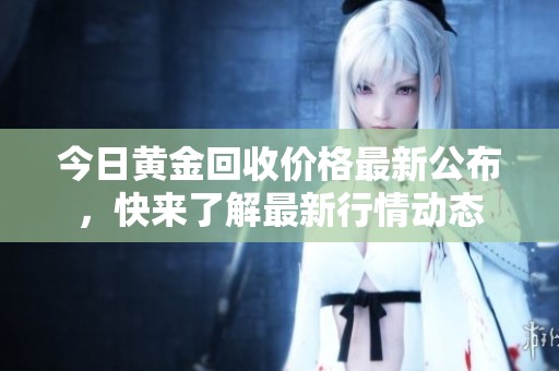今日黄金回收价格最新公布，快来了解最新行情动态