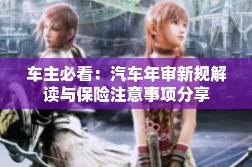 车主必看：汽车年审新规解读与保险注意事项分享