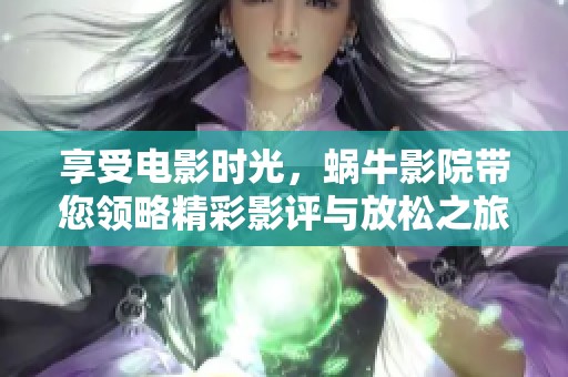 享受电影时光，蜗牛影院带您领略精彩影评与放松之旅