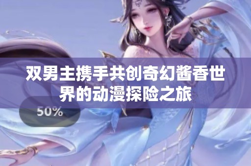 双男主携手共创奇幻酱香世界的动漫探险之旅