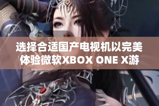 选择合适国产电视机以完美体验微软XBOX ONE X游戏魅力