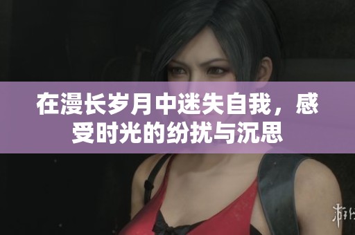 在漫长岁月中迷失自我，感受时光的纷扰与沉思