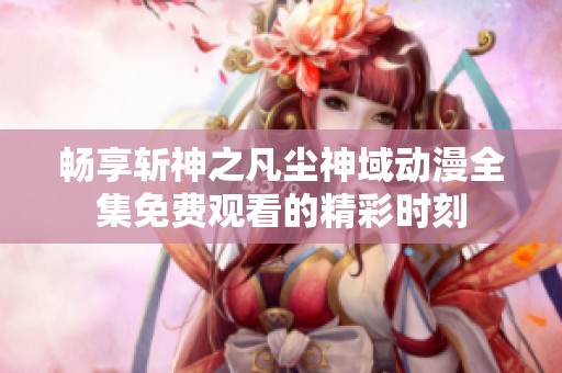 畅享斩神之凡尘神域动漫全集免费观看的精彩时刻