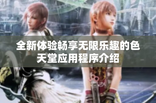 全新体验畅享无限乐趣的色天堂应用程序介绍
