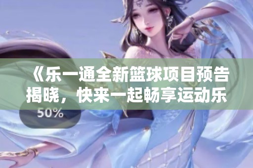 《乐一通全新篮球项目预告揭晓，快来一起畅享运动乐趣》