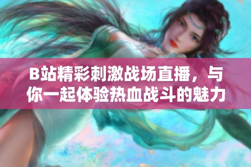 B站精彩刺激战场直播，与你一起体验热血战斗的魅力