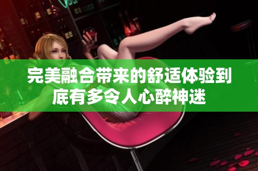 完美融合带来的舒适体验到底有多令人心醉神迷