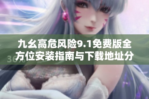 九幺高危风险9.1免费版全方位安装指南与下载地址分享