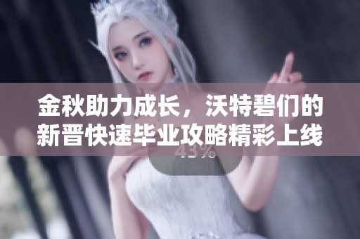 金秋助力成长，沃特碧们的新晋快速毕业攻略精彩上线