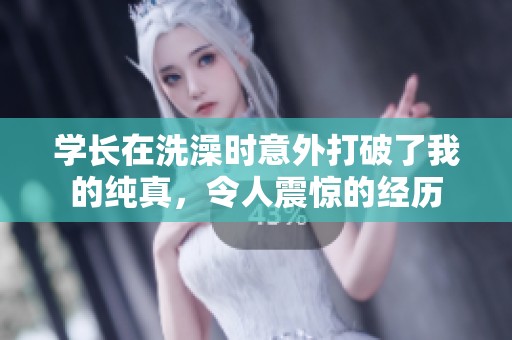 学长在洗澡时意外打破了我的纯真，令人震惊的经历